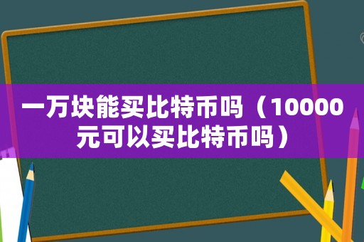 一萬塊能買比特幣嗎（10000元可以買比特幣嗎）