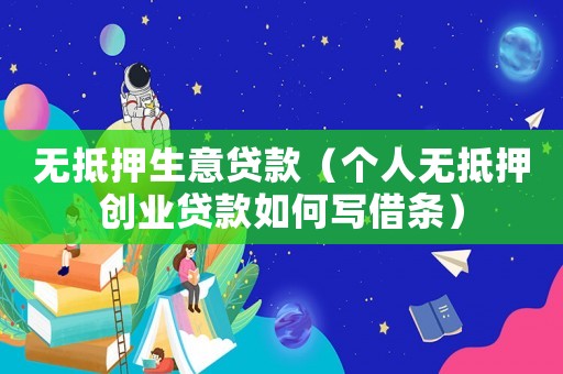 無抵押生意貸款（個人無抵押創業貸款如何寫借條）