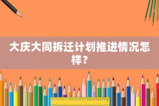 大慶大同拆遷計劃推進情況怎樣？