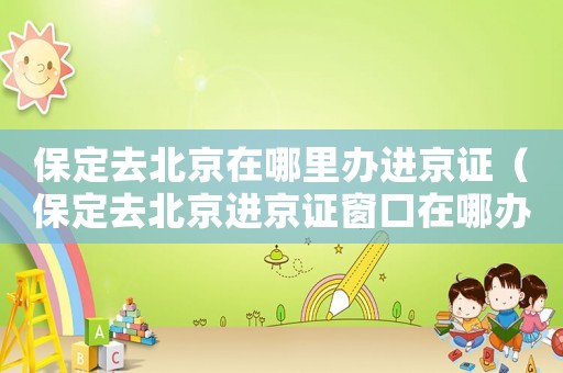 保定去北京在哪里辦進(jìn)京證（保定去北京進(jìn)京證窗口在哪辦理）