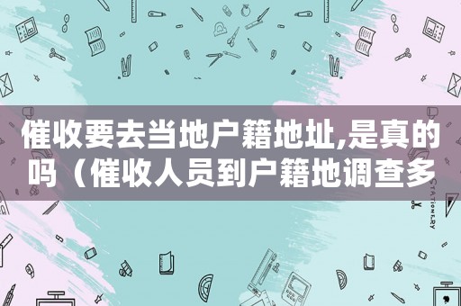 催收要去當地戶籍地址,是真的嗎（催收人員到戶籍地調查多久會上門）