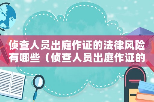 偵查人員出庭作證的法律風(fēng)險(xiǎn)有哪些（偵查人員出庭作證的法律風(fēng)險(xiǎn)）