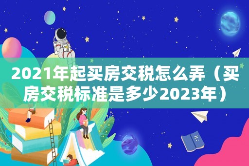2021年起買房交稅怎么弄（買房交稅標準是多少2023年）