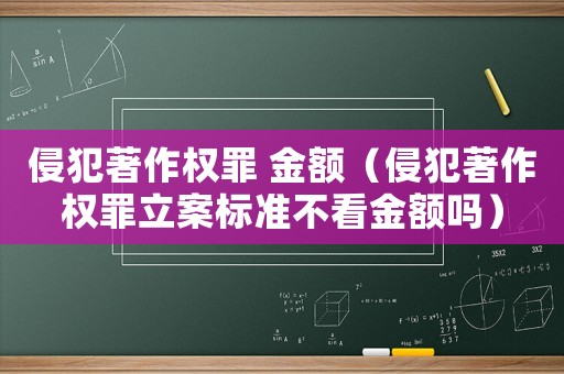 侵犯著作權(quán)罪 金額（侵犯著作權(quán)罪立案標(biāo)準(zhǔn)不看金額嗎）