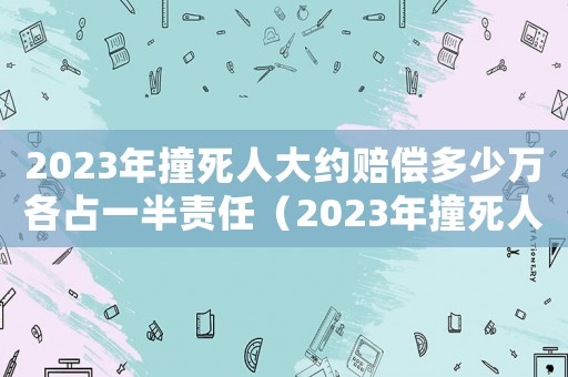 2023年撞死人大約賠償多少萬各占一半責任（2023年撞死人大約賠償多少萬）