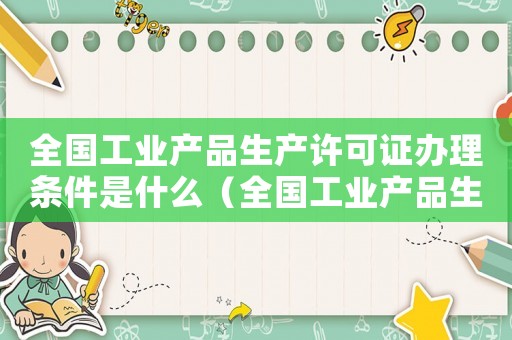 全國工業產品生產許可證辦理條件是什么（全國工業產品生產許可證辦理條件）