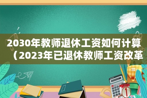 2030年教師退休工資如何計算（2023年已退休教師工資改革了嗎）