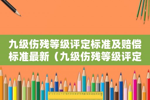 九級(jí)傷殘等級(jí)評(píng)定標(biāo)準(zhǔn)及賠償標(biāo)準(zhǔn)最新（九級(jí)傷殘等級(jí)評(píng)定標(biāo)準(zhǔn)及賠償標(biāo)準(zhǔn)）