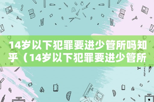 14歲以下犯罪要進少管所嗎知乎（14歲以下犯罪要進少管所嗎）