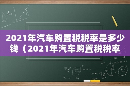 2021年汽車購置稅稅率是多少錢（2021年汽車購置稅稅率是多少?）