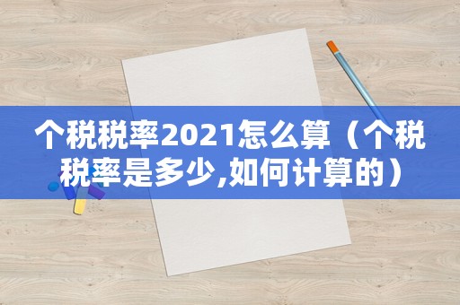 個稅稅率2021怎么算（個稅稅率是多少,如何計算的）