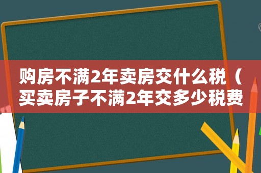 購房不滿2年賣房交什么稅（買賣房子不滿2年交多少稅費）