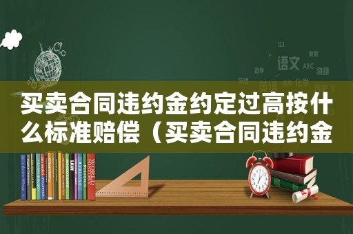 買賣合同違約金約定過(guò)高按什么標(biāo)準(zhǔn)賠償（買賣合同違約金約定過(guò)高按什么標(biāo)準(zhǔn)）