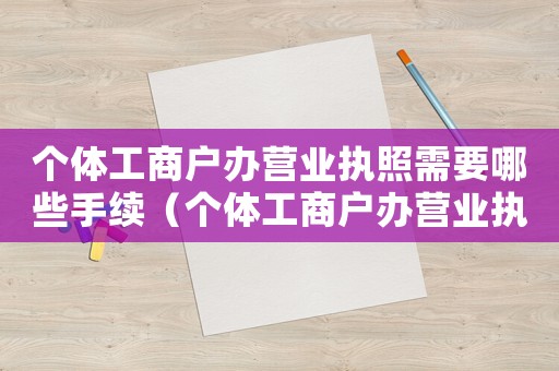 個體工商戶辦營業(yè)執(zhí)照需要哪些手續(xù)（個體工商戶辦營業(yè)執(zhí)照需要什么手續(xù)）