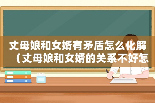 丈母娘和女婿有矛盾怎么化解（丈母娘和女婿的關系不好怎么辦）
