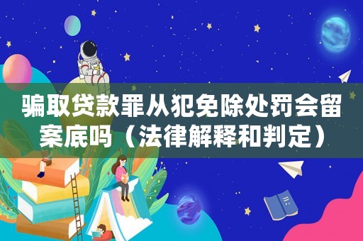 騙取貸款罪從犯免除處罰會留案底嗎（法律解釋和判定）