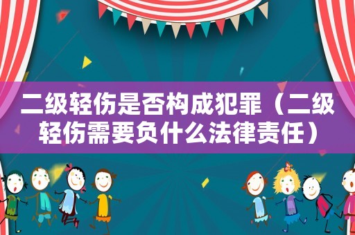 二級輕傷是否構成犯罪（二級輕傷需要負什么法律責任）