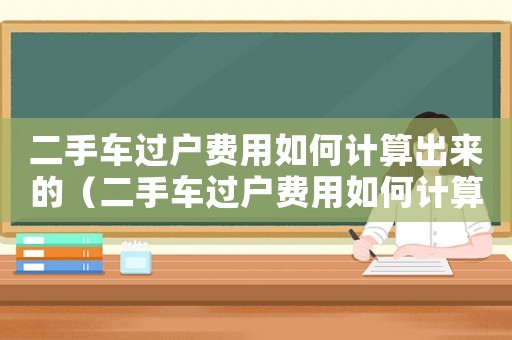 二手車過戶費用如何計算出來的（二手車過戶費用如何計算出來）