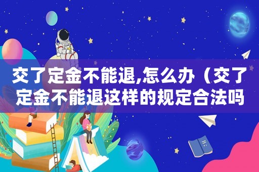交了定金不能退,怎么辦（交了定金不能退這樣的規(guī)定合法嗎）