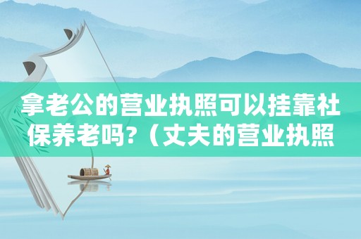 拿老公的營業執照可以掛靠社保養老嗎?（丈夫的營業執照妻子能辦養老保險?）