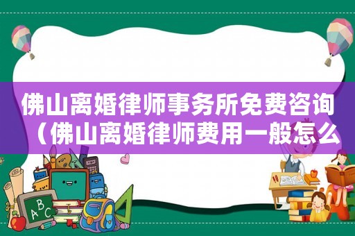佛山離婚律師事務(wù)所免費(fèi)咨詢（佛山離婚律師費(fèi)用一般怎么收費(fèi)）