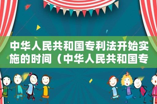 中華人民共和國專利法開始實施的時間（中華人民共和國專利法已經(jīng)完善了）