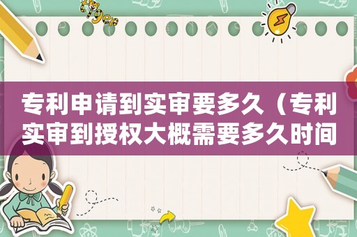 專利申請到實審要多久（專利實審到授權大概需要多久時間）