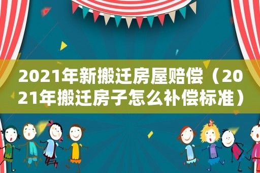 2021年新搬遷房屋賠償（2021年搬遷房子怎么補償標準）