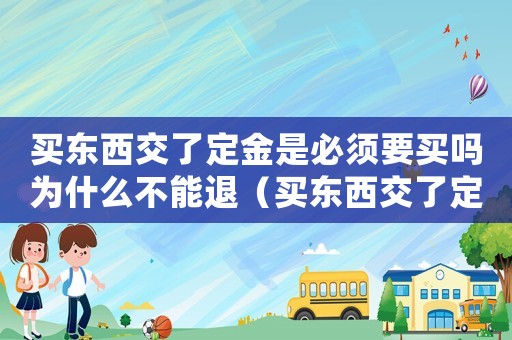 買東西交了定金是必須要買嗎為什么不能退（買東西交了定金是必須要買嗎為什么）