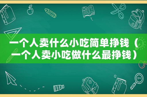 一個人賣什么小吃簡單掙錢（一個人賣小吃做什么最掙錢）