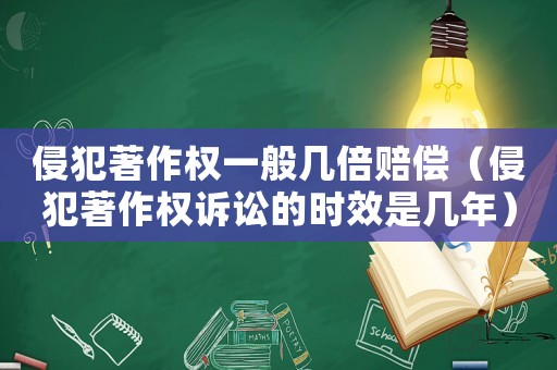 侵犯著作權一般幾倍賠償（侵犯著作權訴訟的時效是幾年）