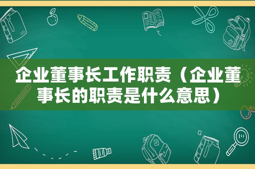 企業董事長工作職責（企業董事長的職責是什么意思）