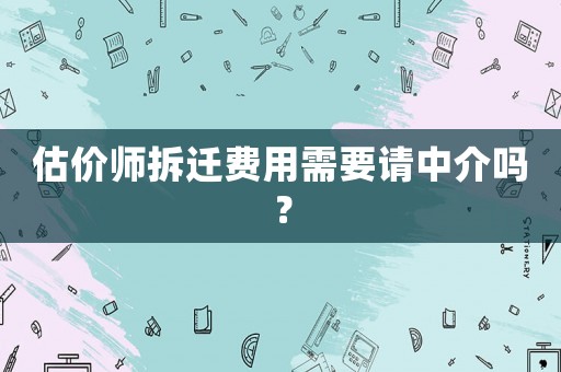 估價師拆遷費用需要請中介嗎？