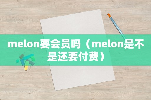 melon要會(huì)員嗎（melon是不是還要付費(fèi)）