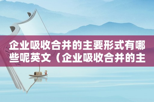 企業吸收合并的主要形式有哪些呢英文（企業吸收合并的主要形式有哪些呢）