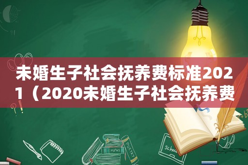 未婚生子社會撫養(yǎng)費標準2021（2020未婚生子社會撫養(yǎng)費多少錢）