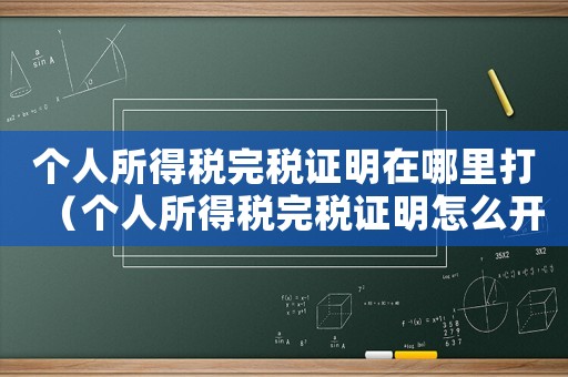 個(gè)人所得稅完稅證明在哪里打（個(gè)人所得稅完稅證明怎么開(kāi)電子版）