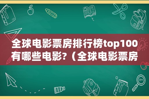 全球電影票房排行榜top100有哪些電影?（全球電影票房排行榜前十名電影）