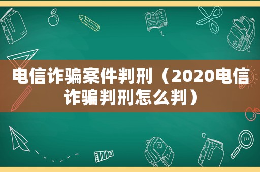 電信詐騙案件判刑（2020電信詐騙判刑怎么判）
