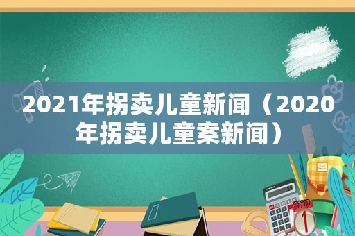 2021年拐賣兒童新聞（2020年拐賣兒童案新聞）