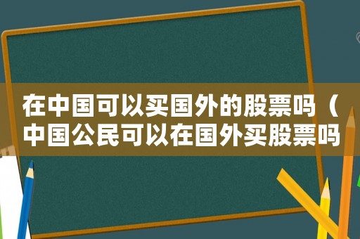 在中國可以買國外的股票嗎（中國公民可以在國外買股票嗎?）