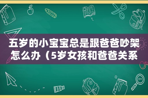 五歲的小寶寶總是跟爸爸吵架怎么辦（5歲女孩和爸爸關系不好怎么辦）