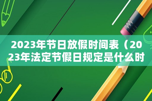 2023年節日放假時間表（2023年法定節假日規定是什么時候）