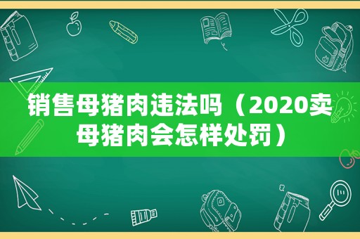 銷售母豬肉違法嗎（2020賣母豬肉會怎樣處罰）