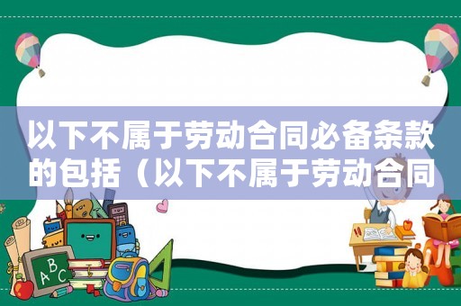 以下不屬于勞動合同必備條款的包括（以下不屬于勞動合同必備條款）