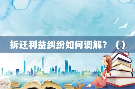 拆遷利益糾紛如何調(diào)解？（）