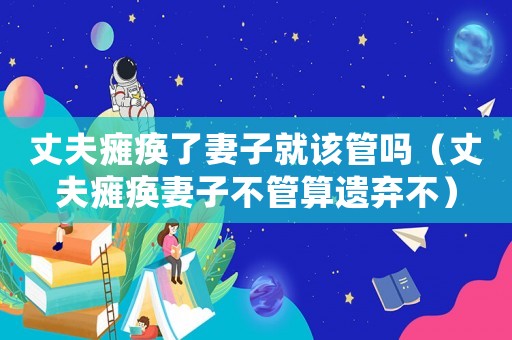 丈夫癱瘓了妻子就該管嗎（丈夫癱瘓妻子不管算遺棄不）