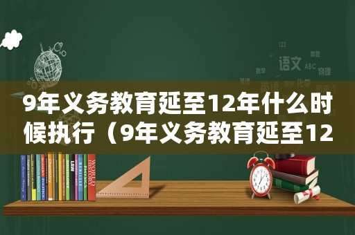 9年義務教育延至12年什么時候執行（9年義務教育延至12年什么意思）