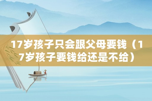 17歲孩子只會(huì)跟父母要錢（17歲孩子要錢給還是不給）