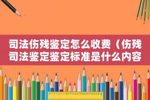 司法傷殘鑒定怎么收費(fèi)（傷殘司法鑒定鑒定標(biāo)準(zhǔn)是什么內(nèi)容）